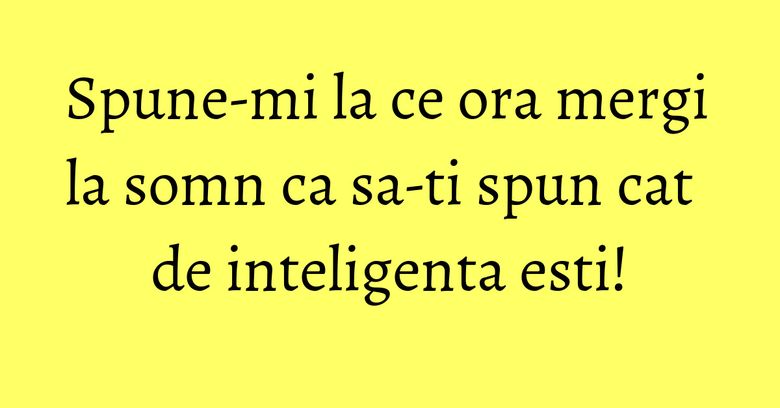 Spune-mi la ce ora mergi la somn ca sa-ti spun cat de inteligenta esti! Spune-mi la ce ora mergi la somn ca sa-ti spun cat de inteligenta esti!
