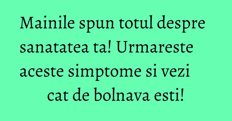 Mainile spun totul despre sanatatea ta! Urmareste aceste simptome si vezi cat de bolnava esti!