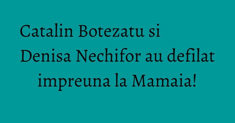 Catalin Botezatu si Denisa Nechifor au defilat impreuna la Mamaia! Catalin Botezatu si Denisa Nechifor au defilat impreuna la Mamaia!