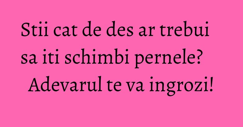 Stii cat de des ar trebui sa iti schimbi pernele? Adevarul te va ingrozi! Stii cat de des ar trebui sa iti schimbi pernele? Adevarul te va ingrozi!