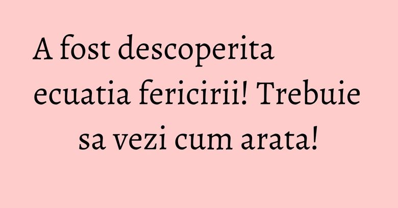 A fost descoperita ecuatia fericirii! Trebuie sa vezi cum arata!
