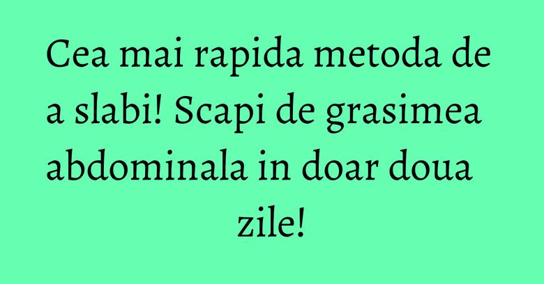 Cea mai rapida metoda de a slabi! Scapi de grasimea abdominala in doar doua zile! Cea mai rapida metoda de a slabi! Scapi de grasimea abdominala in doar doua zile!
