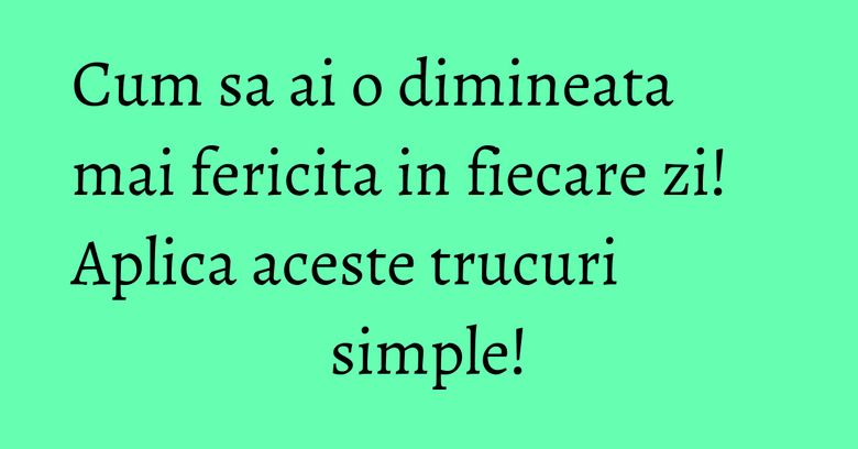 Cum sa ai o dimineata mai fericita in fiecare zi! Aplica aceste trucuri simple! Cum sa ai o dimineata mai fericita in fiecare zi! Aplica aceste trucuri simple!