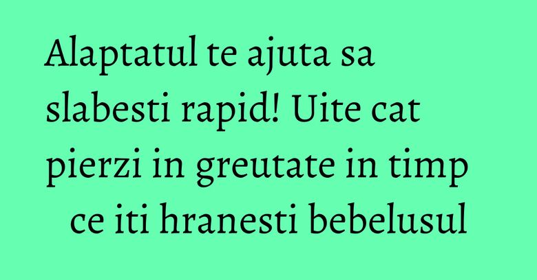 Alaptatul te ajuta sa slabesti rapid! Uite cat pierzi in greutate in timp ce iti hranesti bebelusul
