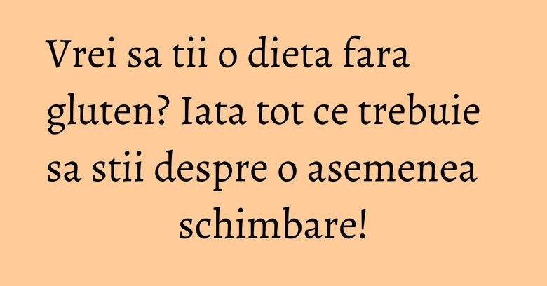 Vrei sa tii o dieta fara gluten? Iata tot ce trebuie sa stii despre o asemenea schimbare! Vrei sa tii o dieta fara gluten? Iata tot ce trebuie sa stii despre o asemenea schimbare!