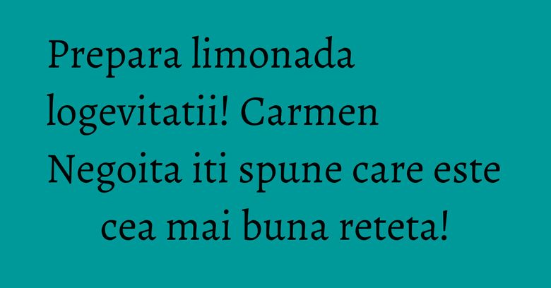 Prepara limonada logevitatii! Carmen Negoita iti spune care este cea mai buna reteta! Prepara limonada logevitatii! Carmen Negoita iti spune care este cea mai buna reteta!