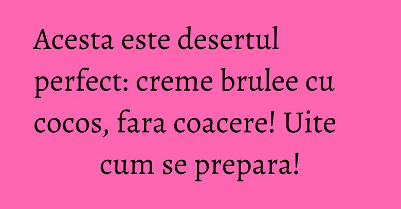 Acesta este desertul perfect: creme brulee cu cocos, fara coacere! Uite cum se prepara!