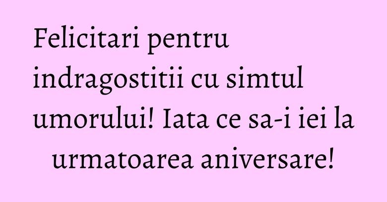 Felicitari pentru indragostitii cu simtul umorului! Iata ce sa-i iei la urmatoarea aniversare! Felicitari pentru indragostitii cu simtul umorului! Iata ce sa-i iei la urmatoarea aniversare!