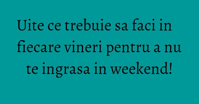 Uite ce trebuie sa faci in fiecare vineri pentru a nu te ingrasa in weekend! Uite ce trebuie sa faci in fiecare vineri pentru a nu te ingrasa in weekend!