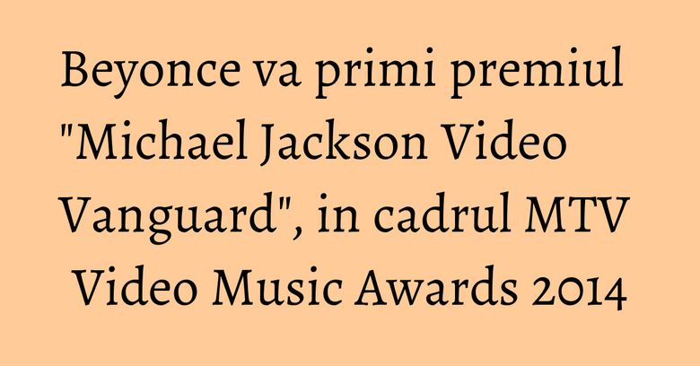 Beyonce va primi premiul "Michael Jackson Video Vanguard", in cadrul MTV Video Music Awards 2014 Beyonce va primi premiul "Michael Jackson Video Vanguard", in cadrul MTV Video Music Awards 2014