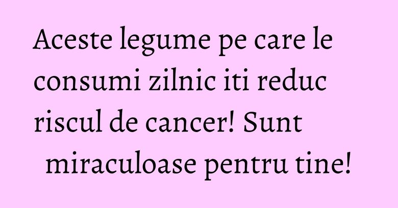 Aceste legume pe care le consumi zilnic iti reduc riscul de cancer! Sunt miraculoase pentru tine! Aceste legume pe care le consumi zilnic iti reduc riscul de cancer! Sunt miraculoase pentru tine!