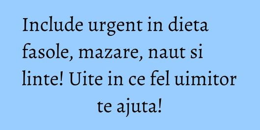 Include urgent in dieta fasole, mazare, naut si linte! Uite in ce fel uimitor te ajuta!