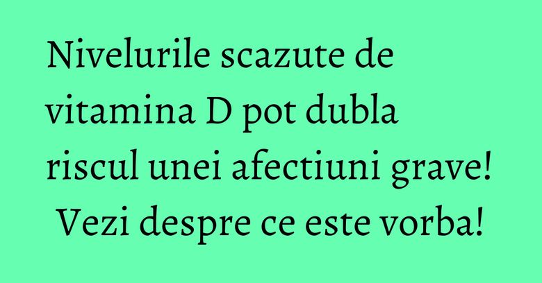 Nivelurile scazute de vitamina D pot dubla riscul unei afectiuni grave! Vezi despre ce este vorba! Nivelurile scazute de vitamina D pot dubla riscul unei afectiuni grave! Vezi despre ce este vorba!