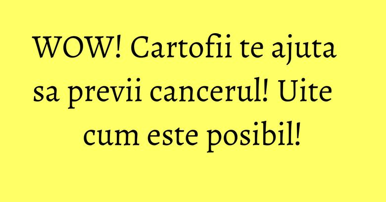 WOW! Cartofii te ajuta sa previi cancerul! Uite cum este posibil!