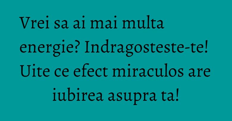 Vrei sa ai mai multa energie? Indragosteste-te! Uite ce efect miraculos are iubirea asupra ta! Vrei sa ai mai multa energie? Indragosteste-te! Uite ce efect miraculos are iubirea asupra ta!