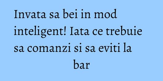 Invata sa bei in mod inteligent! Iata ce trebuie sa comanzi si sa eviti la bar