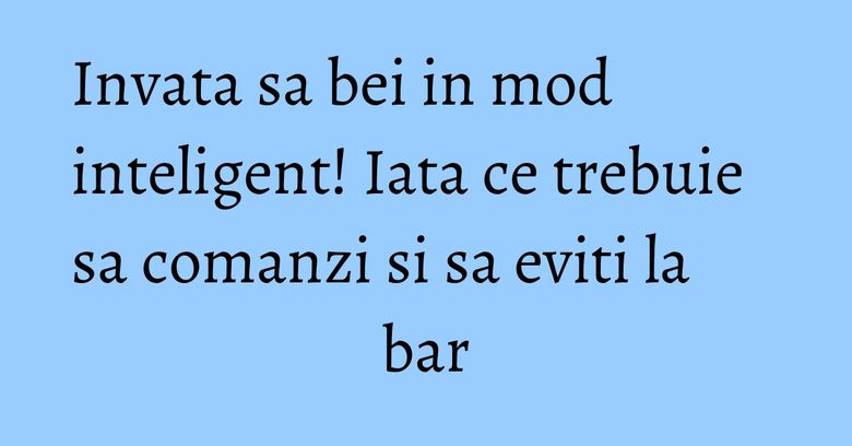 Invata sa bei in mod inteligent! Iata ce trebuie sa comanzi si sa eviti la bar Invata sa bei in mod inteligent! Iata ce trebuie sa comanzi si sa eviti la bar