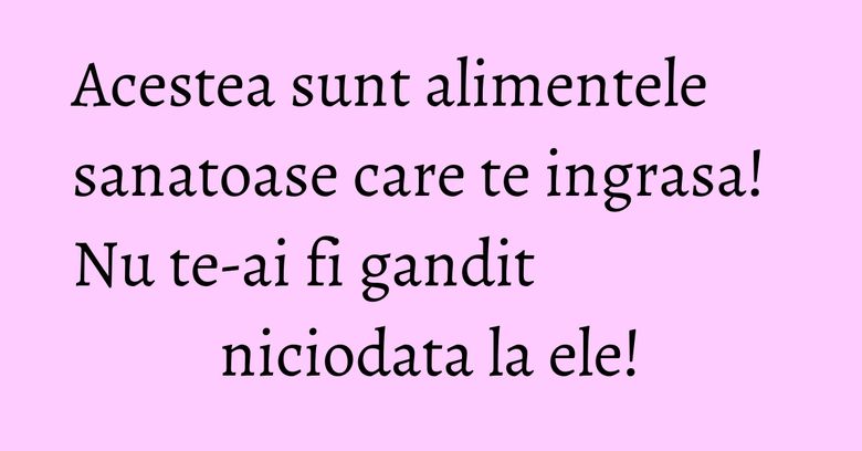 Acestea sunt alimentele sanatoase care te ingrasa! Nu te-ai fi gandit niciodata la ele! Acestea sunt alimentele sanatoase care te ingrasa! Nu te-ai fi gandit niciodata la ele!