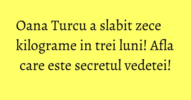 Oana Turcu a slabit zece kilograme in trei luni! Afla care este secretul vedetei! Oana Turcu a slabit zece kilograme in trei luni! Afla care este secretul vedetei!