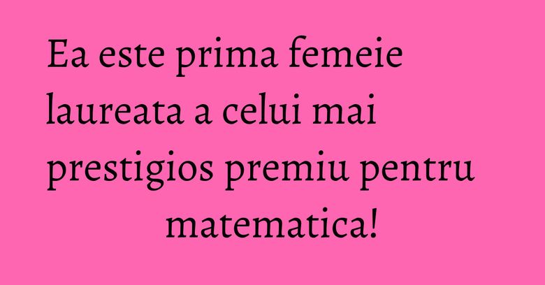 Ea este prima femeie laureata a celui mai prestigios premiu pentru matematica!