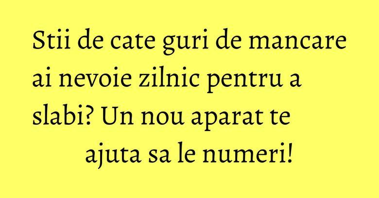 Stii de cate guri de mancare ai nevoie zilnic pentru a slabi? Un nou aparat te ajuta sa le numeri!