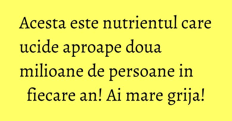 Acesta este nutrientul care ucide aproape doua milioane de persoane in fiecare an! Ai mare grija!