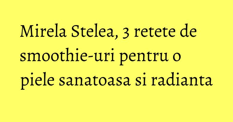 Mirela Stelea, 3 retete de smoothie-uri pentru o piele sanatoasa si radianta Mirela Stelea, 3 retete de smoothie-uri pentru o piele sanatoasa si radianta