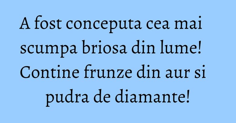 A fost conceputa cea mai scumpa briosa din lume! Contine frunze din aur si pudra de diamante! A fost conceputa cea mai scumpa briosa din lume! Contine frunze din aur si pudra de diamante!