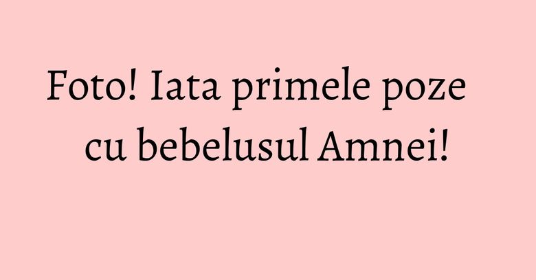 Foto! Iata primele poze cu bebelusul Amnei! Foto! Iata primele poze cu bebelusul Amnei!