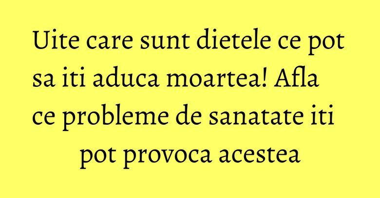 Uite care sunt dietele ce pot sa iti aduca moartea! Afla ce probleme de sanatate iti pot provoca acestea Uite care sunt dietele ce pot sa iti aduca moartea! Afla ce probleme de sanatate iti pot provoca acestea