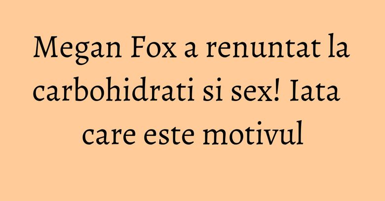 Megan Fox a renuntat la carbohidrati si sex! Iata care este motivul Megan Fox a renuntat la carbohidrati si sex! Iata care este motivul