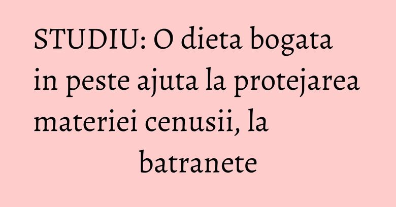 STUDIU: O dieta bogata in peste ajuta la protejarea materiei cenusii, la batranete STUDIU: O dieta bogata in peste ajuta la protejarea materiei cenusii, la batranete