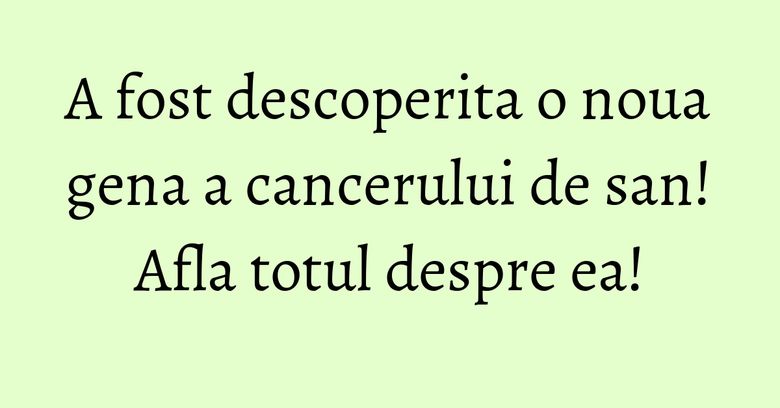 A fost descoperita o noua gena a cancerului de san! Afla totul despre ea! A fost descoperita o noua gena a cancerului de san! Afla totul despre ea!