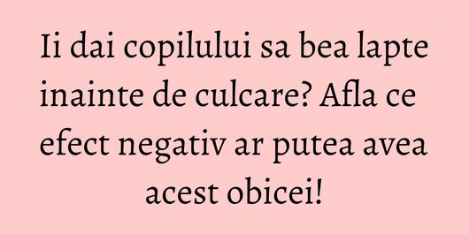 Ii dai copilului sa bea lapte inainte de culcare? Afla ce efect negativ ar putea avea acest obicei!