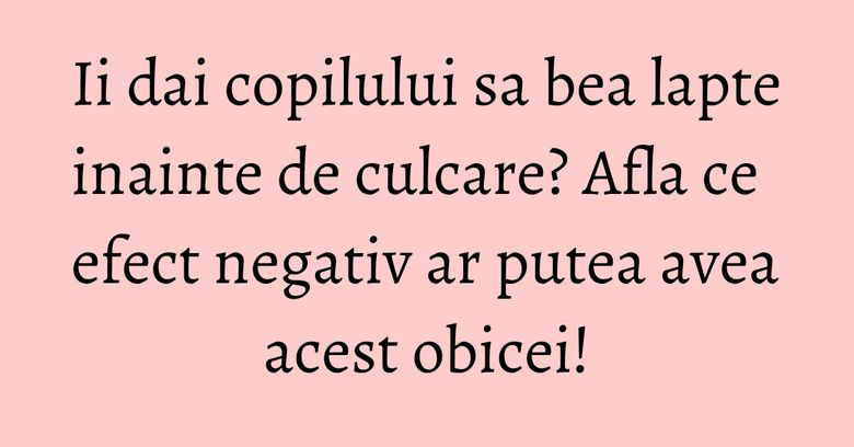 Ii dai copilului sa bea lapte inainte de culcare? Afla ce efect negativ ar putea avea acest obicei! Ii dai copilului sa bea lapte inainte de culcare? Afla ce efect negativ ar putea avea acest obicei!