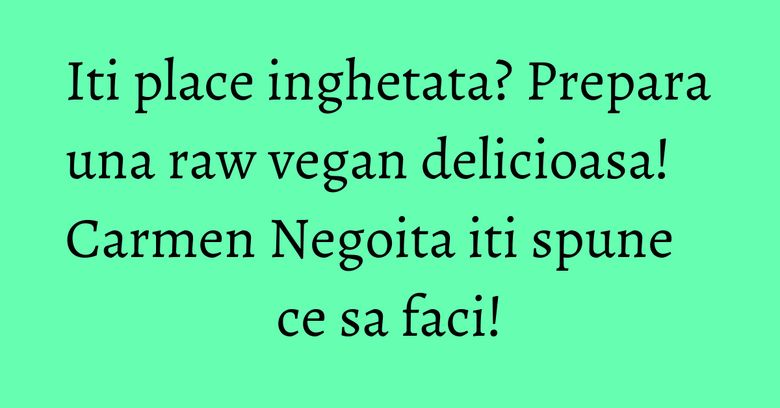 Iti place inghetata? Prepara una raw vegan delicioasa! Carmen Negoita iti spune ce sa faci!