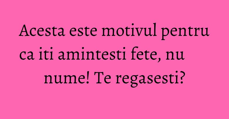 Acesta este motivul pentru ca iti amintesti fete, nu nume! Te regasesti? Acesta este motivul pentru ca iti amintesti fete, nu nume! Te regasesti?