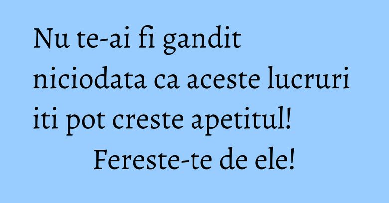 Nu te-ai fi gandit niciodata ca aceste lucruri iti pot creste apetitul! Fereste-te de ele! Nu te-ai fi gandit niciodata ca aceste lucruri iti pot creste apetitul! Fereste-te de ele!