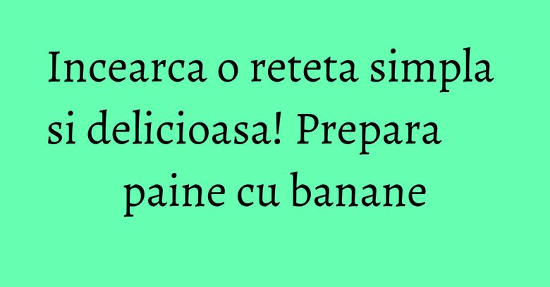 Incearca o reteta simpla si delicioasa! Prepara paine cu banane