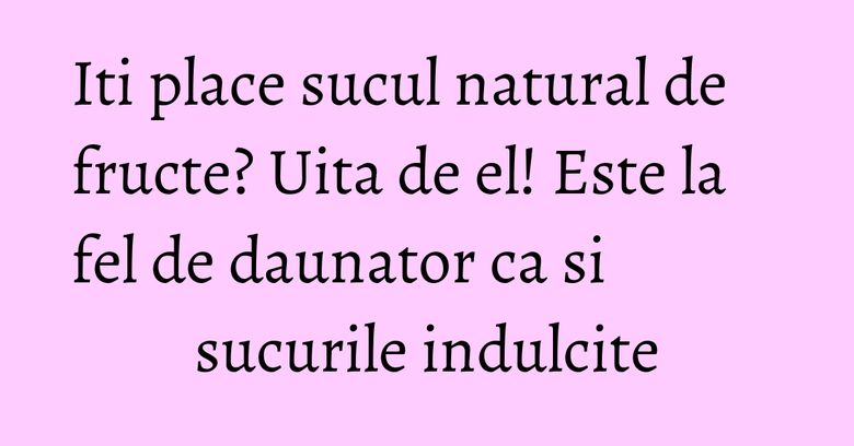 Iti place sucul natural de fructe? Uita de el! Este la fel de daunator ca si sucurile indulcite