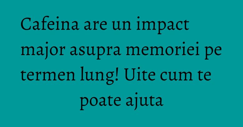 Cafeina are un impact major asupra memoriei pe termen lung! Uite cum te poate ajuta Cafeina are un impact major asupra memoriei pe termen lung! Uite cum te poate ajuta