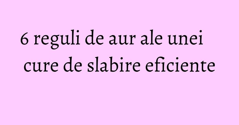 6 reguli de aur ale unei cure de slabire eficiente 6 reguli de aur ale unei cure de slabire eficiente