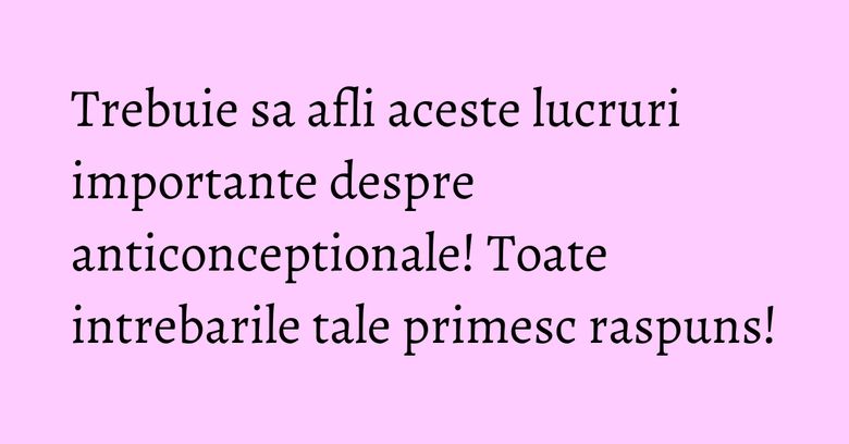 Trebuie sa afli aceste lucruri importante despre anticonceptionale! Toate intrebarile tale primesc raspuns! Trebuie sa afli aceste lucruri importante despre anticonceptionale! Toate intrebarile tale primesc raspuns!