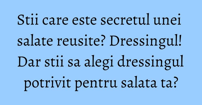 Stii care este secretul unei salate reusite? Dressingul! Dar stii sa alegi dressingul potrivit pentru salata ta?
