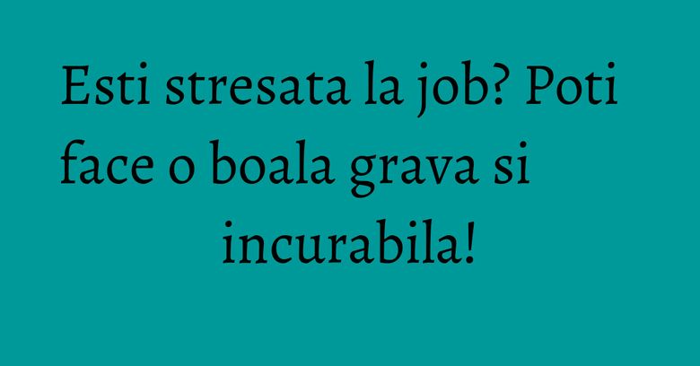 Esti stresata la job? Poti face o boala grava si incurabila! Esti stresata la job? Poti face o boala grava si incurabila!