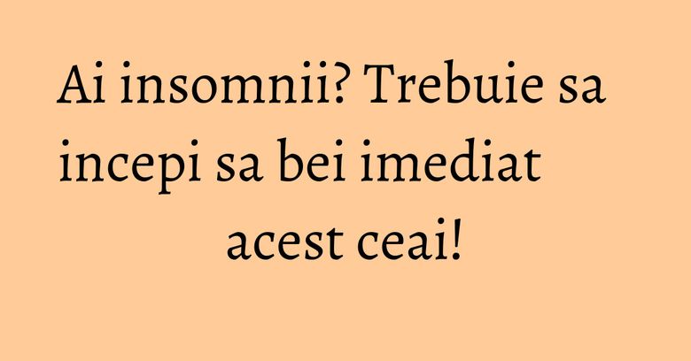 Ai insomnii? Trebuie sa incepi sa bei imediat acest ceai! Ai insomnii? Trebuie sa incepi sa bei imediat acest ceai!