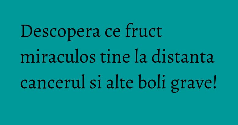 Descopera ce fruct miraculos tine la distanta cancerul si alte boli grave!