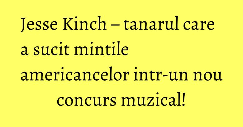 Jesse Kinch – tanarul care a sucit mintile americancelor intr-un nou concurs muzical!