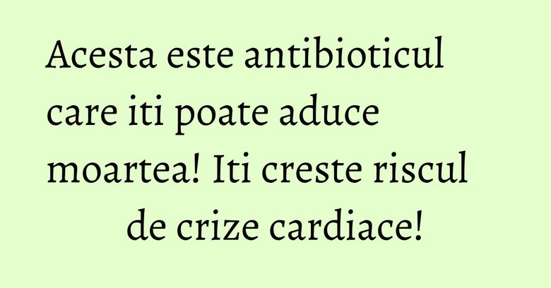 Acesta este antibioticul care iti poate aduce moartea! Iti creste riscul de crize cardiace! Acesta este antibioticul care iti poate aduce moartea! Iti creste riscul de crize cardiace!