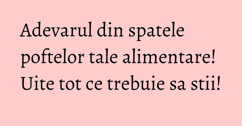 Adevarul din spatele poftelor tale alimentare! Uite tot ce trebuie sa stii! Adevarul din spatele poftelor tale alimentare! Uite tot ce trebuie sa stii!